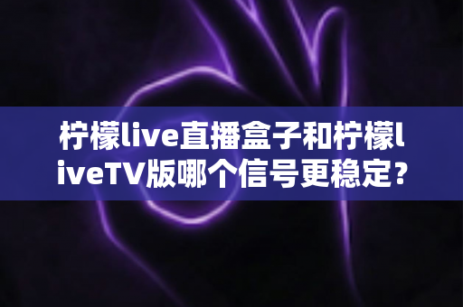 柠檬live直播盒子和柠檬liveTV版哪个信号更稳定?深度对比分析帮你选对家庭观影方案 柠檬live直播盒子和柠檬liveTV版哪个信号更稳定?深度对比分析帮你选对家庭观影方案
