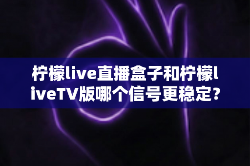 柠檬live直播盒子和柠檬liveTV版哪个信号更稳定?深度对比分析帮你选对家庭观影方案 柠檬live直播盒子和柠檬liveTV版哪个信号更稳定?深度对比分析帮你选对家庭观影方案