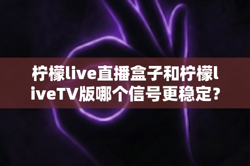 柠檬live直播盒子和柠檬liveTV版哪个信号更稳定?深度对比分析帮你选对家庭观影方案 柠檬live直播盒子和柠檬liveTV版哪个信号更稳定?深度对比分析帮你选对家庭观影方案