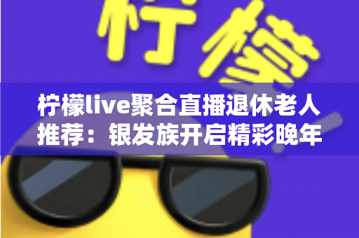 柠檬live聚合直播退休老人推荐:银发族开启精彩晚年娱乐生活的一站式观看指南 柠檬live聚合直播退休老人推荐:银发族开启精彩晚年娱乐生活的一站式观看指南