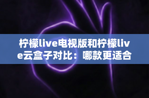 柠檬live电视版和柠檬live云盒子对比:哪款更适合你的大屏观影需求?深度评测与选购指南 柠檬live电视版和柠檬live云盒子对比:哪款更适合你的大屏观影需求?深度评测与选购指南
