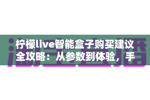 柠檬live智能盒子购买建议全攻略:从参数到体验,手把手教你选对不踩坑 柠檬live智能盒子购买建议全攻略:从参数到体验,手把手教你选对不踩坑