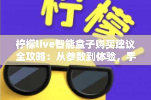 柠檬live智能盒子购买建议全攻略:从参数到体验,手把手教你选对不踩坑 柠檬live智能盒子购买建议全攻略:从参数到体验,手把手教你选对不踩坑