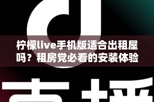 柠檬live手机版适合出租屋吗?租房党必看的安装体验、五大维度分析与避坑指南 柠檬live手机版适合出租屋吗?租房党必看的安装体验、五大维度分析与避坑指南