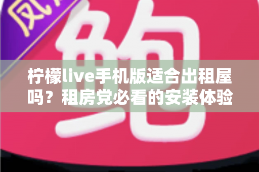 柠檬live手机版适合出租屋吗?租房党必看的安装体验、五大维度分析与避坑指南 柠檬live手机版适合出租屋吗?租房党必看的安装体验、五大维度分析与避坑指南