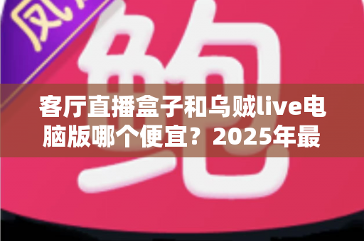 客厅直播盒子和乌贼live电脑版哪个便宜?2025年最新价格对比与省钱选购全攻略 客厅直播盒子和乌贼live电脑版哪个便宜?2025年最新价格对比与省钱选购全攻略