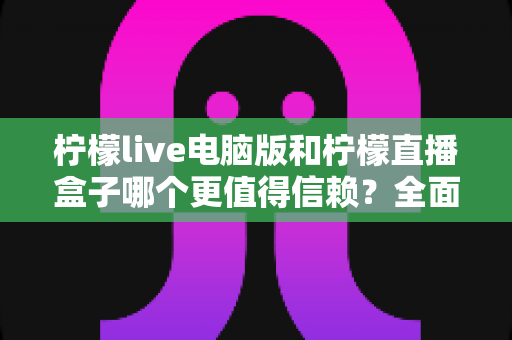 柠檬live电脑版和柠檬直播盒子哪个更值得信赖？全面对比解析助你安心选择