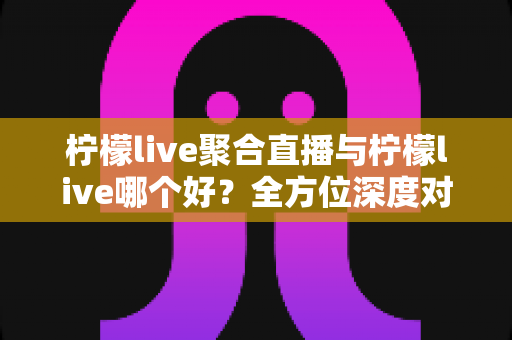 柠檬live聚合直播与柠檬live哪个好?全方位深度对比解析,助你找到最适合自己的直播利器 柠檬live聚合直播与柠檬live哪个好?全方位深度对比解析,助你找到最适合自己的直播利器