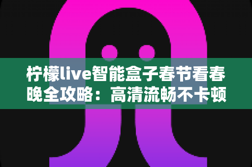 柠檬live智能盒子春节看春晚全攻略：高清流畅不卡顿，阖家团圆守岁新体验