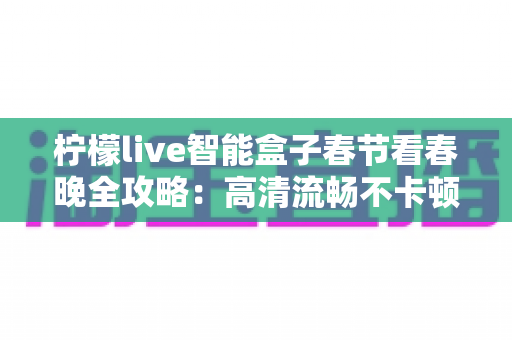 柠檬live智能盒子春节看春晚全攻略：高清流畅不卡顿，阖家团圆守岁新体验