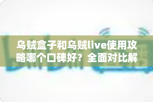 乌贼盒子和乌贼live使用攻略哪个口碑好?全面对比解析与实用指南 乌贼盒子和乌贼live使用攻略哪个口碑好?全面对比解析与实用指南