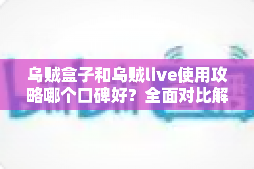 乌贼盒子和乌贼live使用攻略哪个口碑好?全面对比解析与实用指南 乌贼盒子和乌贼live使用攻略哪个口碑好?全面对比解析与实用指南