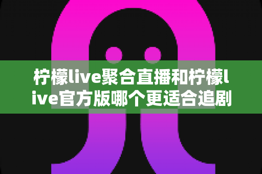 柠檬live聚合直播和柠檬live官方版哪个更适合追剧?全面对比助你找到最佳观影方案 柠檬live聚合直播和柠檬live官方版哪个更适合追剧?全面对比助你找到最佳观影方案