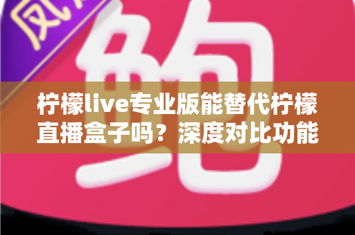柠檬live专业版能替代柠檬直播盒子吗?深度对比功能差异、适用场景与选购避坑指南 柠檬live专业版能替代柠檬直播盒子吗?深度对比功能差异、适用场景与选购避坑指南