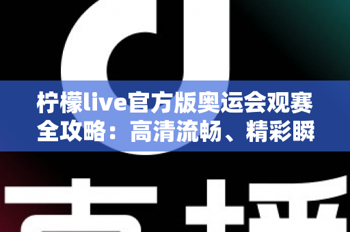 柠檬live官方版奥运会观赛全攻略：高清流畅、精彩瞬间一个都不错过