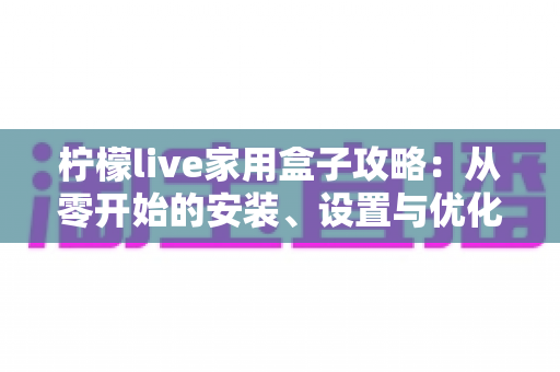 柠檬live家用盒子攻略：从零开始的安装、设置与优化全流程指南