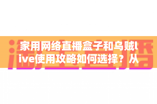 家用网络直播盒子和乌贼live使用攻略如何选择？从选购到上手的完整实用指南