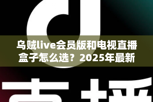 乌贼live会员版和电视直播盒子怎么选?2025年最新对比评测,看完不再花冤枉钱 乌贼live会员版和电视直播盒子怎么选?2025年最新对比评测,看完不再花冤枉钱