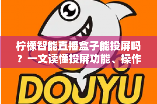 柠檬智能直播盒子能投屏吗？一文读懂投屏功能、操作方法与常见问题全解析