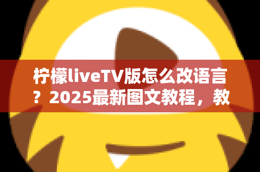 柠檬liveTV版怎么改语言?2025最新图文教程,教你一键切换界面与播放语言设置 柠檬liveTV版怎么改语言?2025最新图文教程,教你一键切换界面与播放语言设置