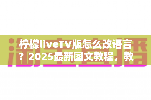 柠檬liveTV版怎么改语言?2025最新图文教程,教你一键切换界面与播放语言设置 柠檬liveTV版怎么改语言?2025最新图文教程,教你一键切换界面与播放语言设置