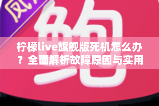 柠檬live旗舰版死机怎么办？全面解析故障原因与实用解决指南