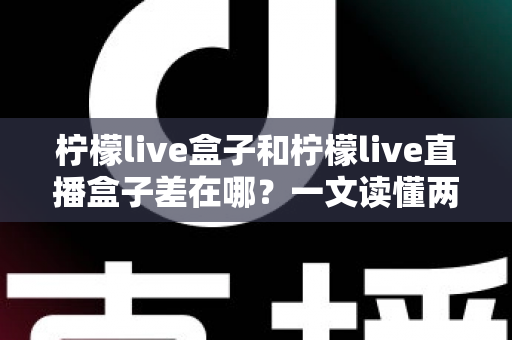 柠檬live盒子和柠檬live直播盒子差在哪？一文读懂两者区别与实用选购指南