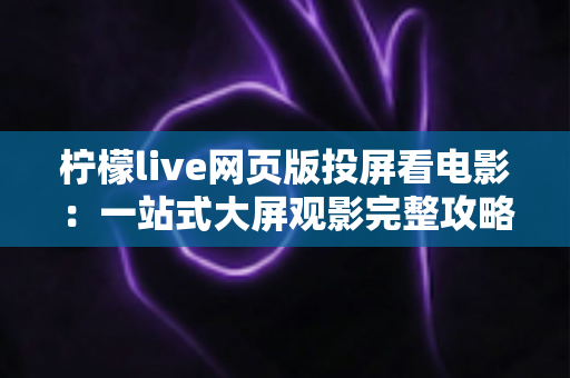 柠檬live网页版投屏看电影:一站式大屏观影完整攻略与实用技巧 柠檬live网页版投屏看电影:一站式大屏观影完整攻略与实用技巧