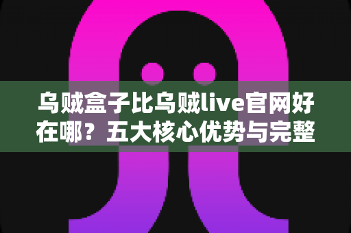 乌贼盒子比乌贼live官网好在哪?五大核心优势与完整选择指南一文读懂 乌贼盒子比乌贼live官网好在哪?五大核心优势与完整选择指南一文读懂