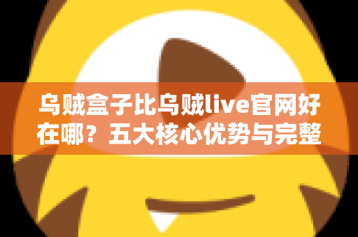 乌贼盒子比乌贼live官网好在哪？五大核心优势与完整选择指南一文读懂