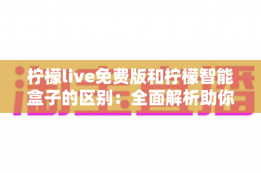 柠檬live免费版和柠檬智能盒子的区别:全面解析助你轻松选择 柠檬live免费版和柠檬智能盒子的区别:全面解析助你轻松选择
