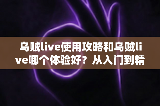 乌贼live使用攻略和乌贼live哪个体验好？从入门到精通的完整指南与真实体验评测