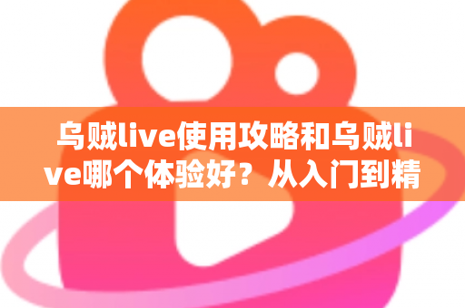 乌贼live使用攻略和乌贼live哪个体验好？从入门到精通的完整指南与真实体验评测