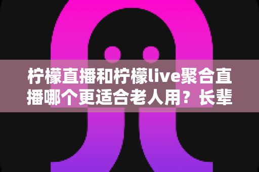 柠檬直播和柠檬live聚合直播哪个更适合老人用?长辈友好型直播软件选择全指南 柠檬直播和柠檬live聚合直播哪个更适合老人用?长辈友好型直播软件选择全指南