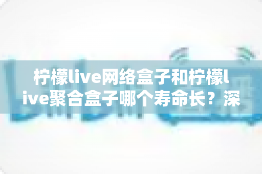 柠檬live网络盒子和柠檬live聚合盒子哪个寿命长?深度解析两款盒子的使用寿命差异与选购指南 柠檬live网络盒子和柠檬live聚合盒子哪个寿命长?深度解析两款盒子的使用寿命差异与选购指南