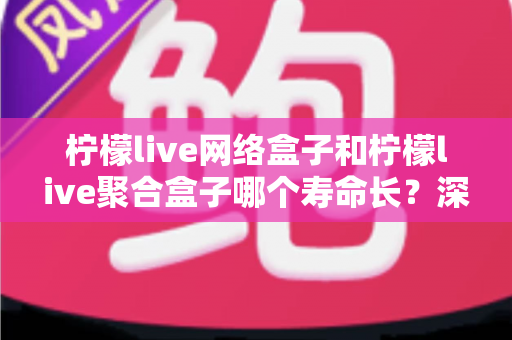 柠檬live网络盒子和柠檬live聚合盒子哪个寿命长?深度解析两款盒子的使用寿命差异与选购指南 柠檬live网络盒子和柠檬live聚合盒子哪个寿命长?深度解析两款盒子的使用寿命差异与选购指南