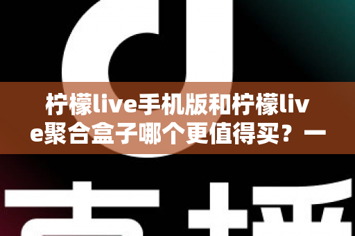 柠檬live手机版和柠檬live聚合盒子哪个更值得买？一篇讲透价格、体验与选购建议的深度对比指南