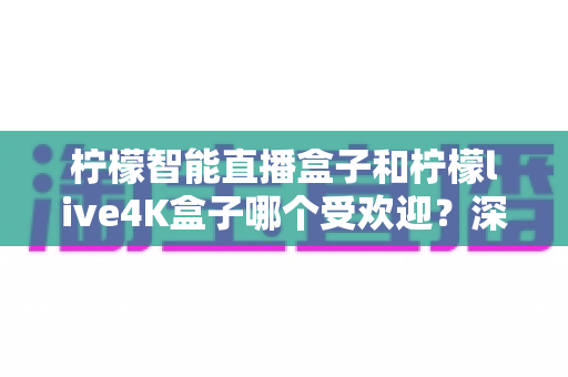 柠檬智能直播盒子和柠檬live4K盒子哪个受欢迎？深度评测帮你选对不踩坑