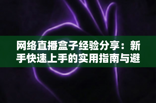 网络直播盒子经验分享:新手快速上手的实用指南与避坑心得 网络直播盒子经验分享:新手快速上手的实用指南与避坑心得