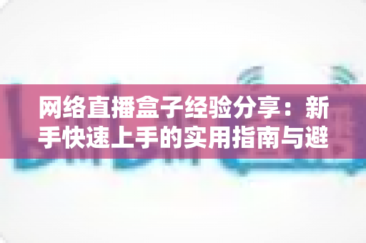 网络直播盒子经验分享:新手快速上手的实用指南与避坑心得 网络直播盒子经验分享:新手快速上手的实用指南与避坑心得