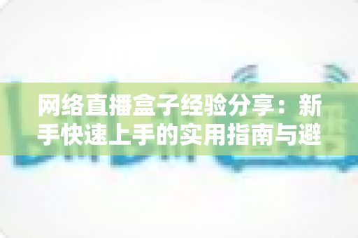 网络直播盒子经验分享：新手快速上手的实用指南与避坑心得