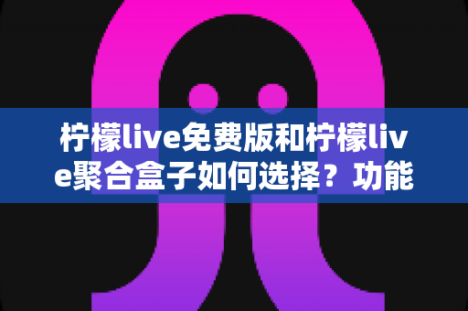 柠檬live免费版和柠檬live聚合盒子如何选择？功能、稳定性与适用场景全面对比指南