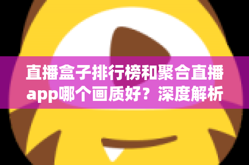 直播盒子排行榜和聚合直播app哪个画质好?深度解析帮你选对观影工具 直播盒子排行榜和聚合直播app哪个画质好?深度解析帮你选对观影工具