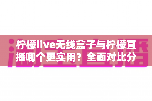 柠檬live无线盒子与柠檬直播哪个更实用?全面对比分析助你找到最佳观影与直播方案 柠檬live无线盒子与柠檬直播哪个更实用?全面对比分析助你找到最佳观影与直播方案