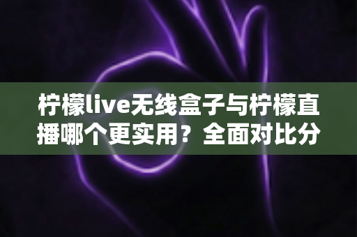 柠檬live无线盒子与柠檬直播哪个更实用?全面对比分析助你找到最佳观影与直播方案 柠檬live无线盒子与柠檬直播哪个更实用?全面对比分析助你找到最佳观影与直播方案