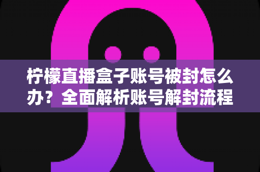 柠檬直播盒子账号被封怎么办？全面解析账号解封流程与预防指南