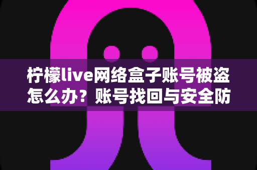 柠檬live网络盒子账号被盗怎么办？账号找回与安全防护全攻略
