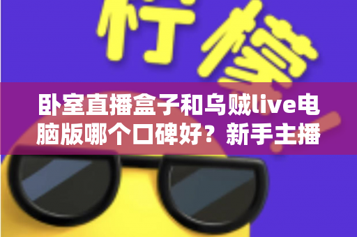 卧室直播盒子和乌贼live电脑版哪个口碑好？新手主播必看的深度测评与选购指南