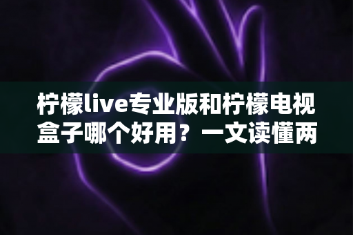 柠檬live专业版和柠檬电视盒子哪个好用?一文读懂两者差异与选购建议 柠檬live专业版和柠檬电视盒子哪个好用?一文读懂两者差异与选购建议