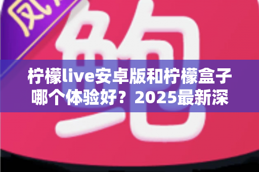 柠檬live安卓版和柠檬盒子哪个体验好？2025最新深度对比评测，看完再选不踩坑